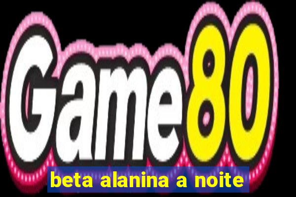 beta alanina a noite